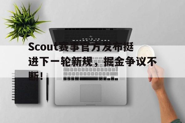 九游-Scout赛事官方发布挺进下一轮新规，掘金争议不断！的简单介绍